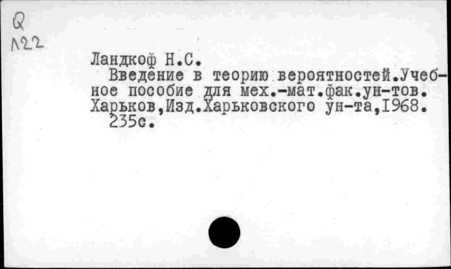 ﻿мг
Ландкоф Н.С.
Введение в теорию вероятностей.Учеб ное пособие для мех.-мат.фак.ун-тов. Харьков,Изд.Харьковского ун-та,1968.
235с.